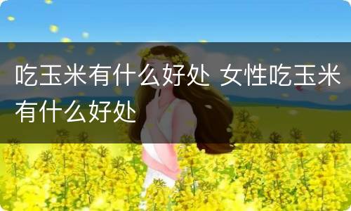 吃玉米有什么好处 女性吃玉米有什么好处