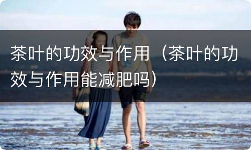 茶叶的功效与作用（茶叶的功效与作用能减肥吗）