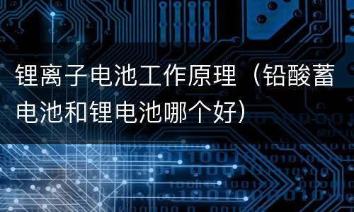 锂离子电池工作原理（铅酸蓄电池和锂电池哪个好）