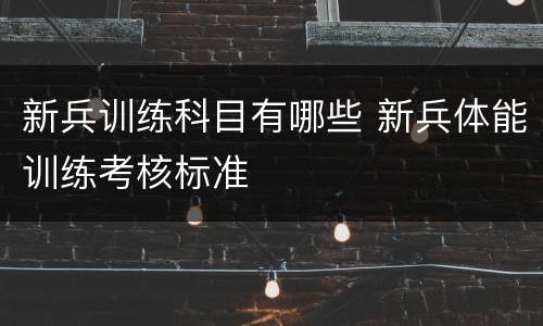新兵训练科目有哪些 新兵体能训练考核标准