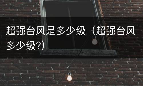 超强台风是多少级（超强台风多少级?）