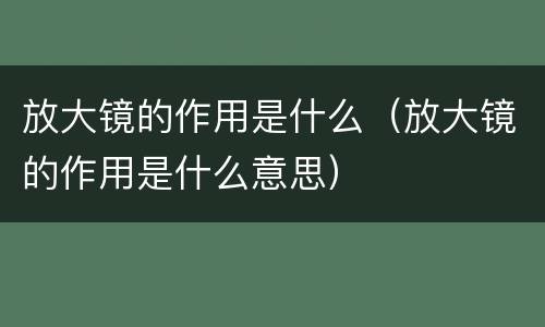 放大镜的作用是什么（放大镜的作用是什么意思）