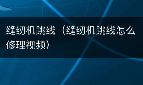 缝纫机跳线（缝纫机跳线怎么修理视频）