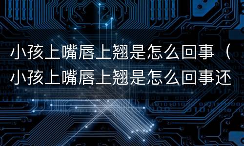 小孩上嘴唇上翘是怎么回事（小孩上嘴唇上翘是怎么回事还厚）