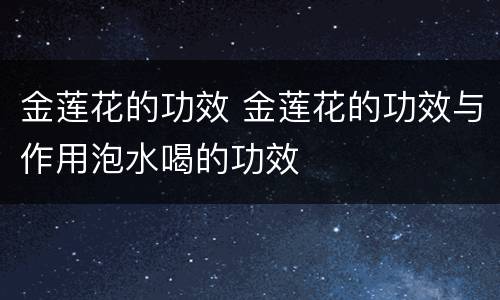 金莲花的功效 金莲花的功效与作用泡水喝的功效