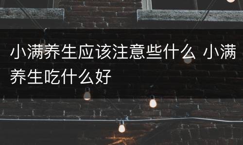 小满养生应该注意些什么 小满养生吃什么好