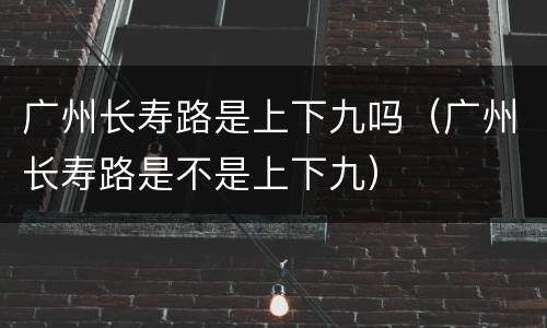 广州长寿路是上下九吗（广州长寿路是不是上下九）