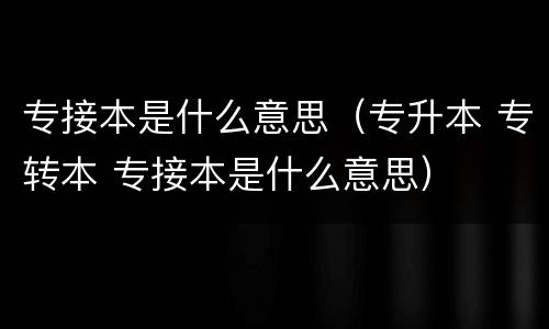 专接本是什么意思（专升本 专转本 专接本是什么意思）