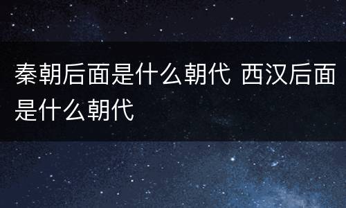 秦朝后面是什么朝代 西汉后面是什么朝代