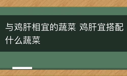 与鸡肝相宜的蔬菜 鸡肝宜搭配什么蔬菜