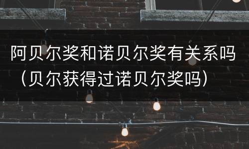阿贝尔奖和诺贝尔奖有关系吗（贝尔获得过诺贝尔奖吗）