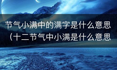 节气小满中的满字是什么意思（十二节气中小满是什么意思）