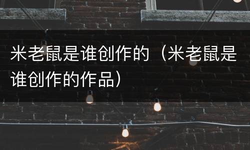 米老鼠是谁创作的（米老鼠是谁创作的作品）