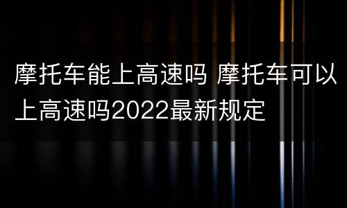 摩托车能上高速吗 摩托车可以上高速吗2022最新规定