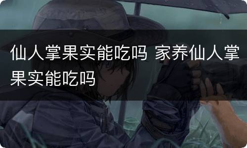 仙人掌果实能吃吗 家养仙人掌果实能吃吗