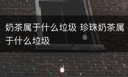 奶茶属于什么垃圾 珍珠奶茶属于什么垃圾