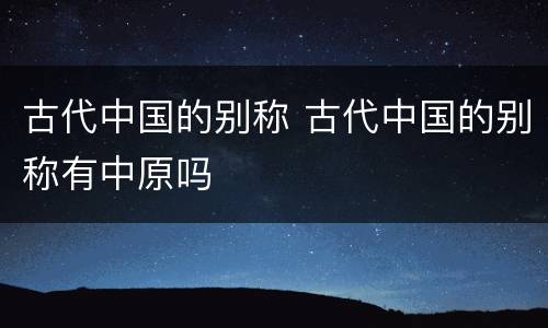 古代中国的别称 古代中国的别称有中原吗