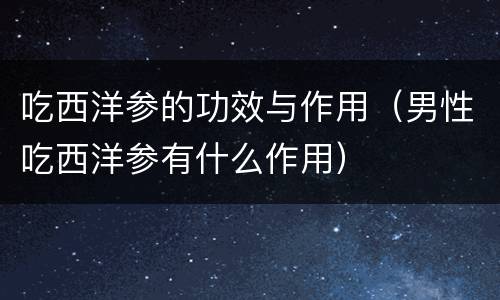 吃西洋参的功效与作用（男性吃西洋参有什么作用）