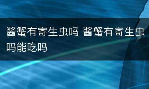 酱蟹有寄生虫吗 酱蟹有寄生虫吗能吃吗