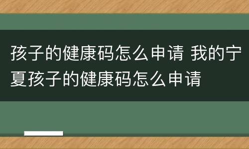 孩子的健康码怎么申请 我的宁夏孩子的健康码怎么申请