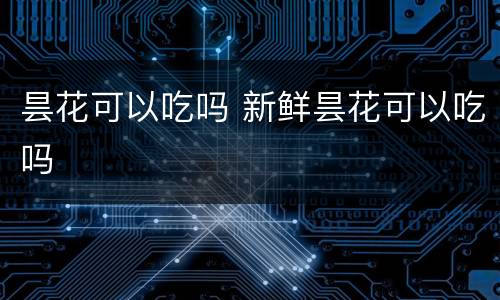昙花可以吃吗 新鲜昙花可以吃吗