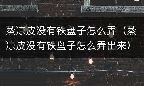 蒸凉皮没有铁盘子怎么弄（蒸凉皮没有铁盘子怎么弄出来）