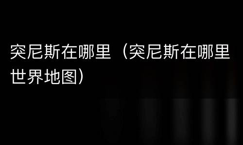 突尼斯在哪里（突尼斯在哪里世界地图）