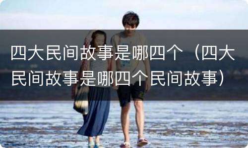 四大民间故事是哪四个（四大民间故事是哪四个民间故事）