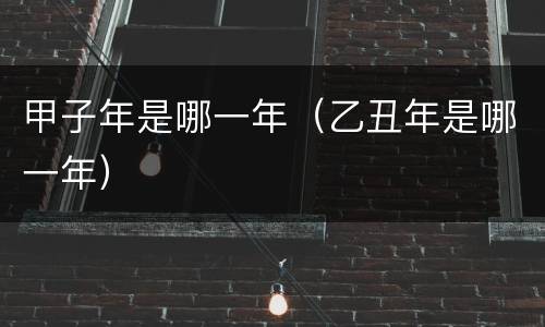 甲子年是哪一年（乙丑年是哪一年）