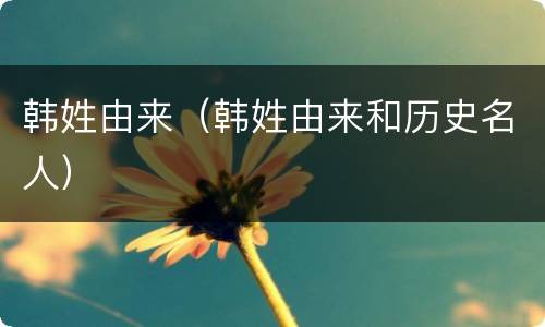 韩姓由来（韩姓由来和历史名人）
