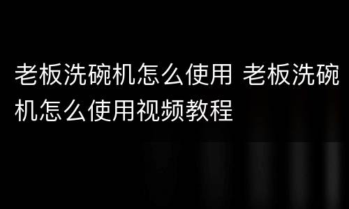 老板洗碗机怎么使用 老板洗碗机怎么使用视频教程