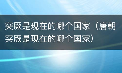 突厥是现在的哪个国家（唐朝突厥是现在的哪个国家）