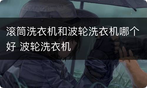 滚筒洗衣机和波轮洗衣机哪个好 波轮洗衣机