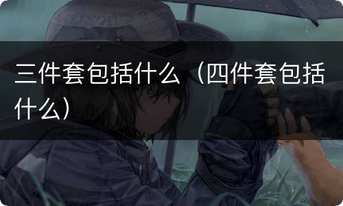 三件套包括什么（四件套包括什么）