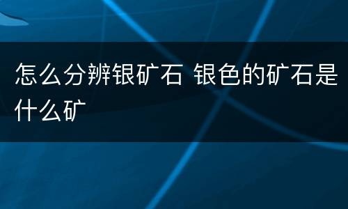 怎么分辨银矿石 银色的矿石是什么矿