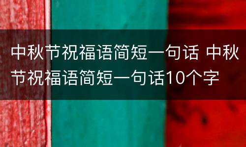 中秋节祝福语简短一句话 中秋节祝福语简短一句话10个字