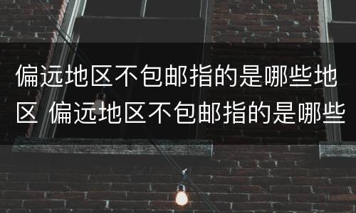 偏远地区不包邮指的是哪些地区 偏远地区不包邮指的是哪些地区2022