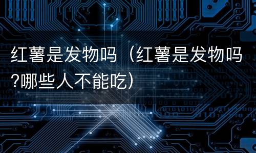 红薯是发物吗（红薯是发物吗?哪些人不能吃）