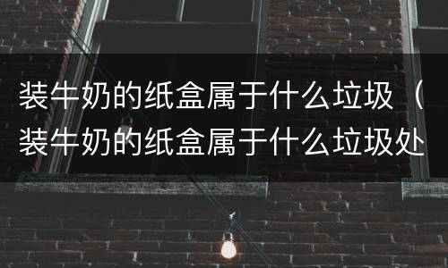 装牛奶的纸盒属于什么垃圾（装牛奶的纸盒属于什么垃圾处理）