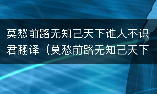 莫愁前路无知己天下谁人不识君翻译（莫愁前路无知己天下谁人不识君翻译成现代汉语）