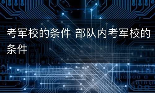 考军校的条件 部队内考军校的条件