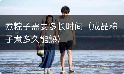 煮粽子需要多长时间（成品粽子煮多久能熟）