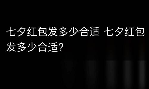 七夕红包发多少合适 七夕红包发多少合适?