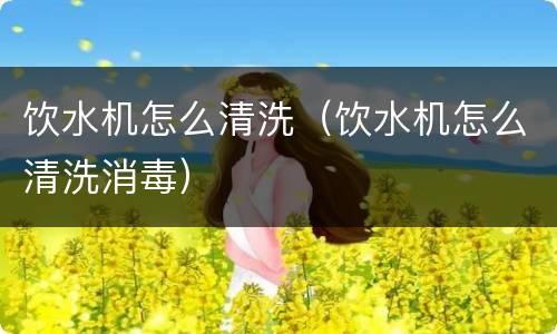 饮水机怎么清洗（饮水机怎么清洗消毒）