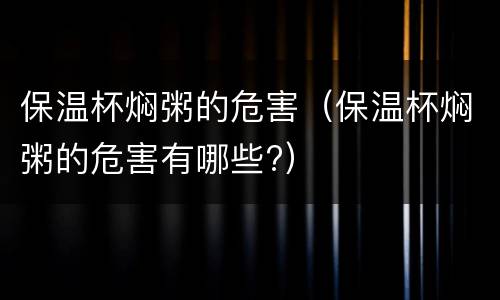 保温杯焖粥的危害（保温杯焖粥的危害有哪些?）