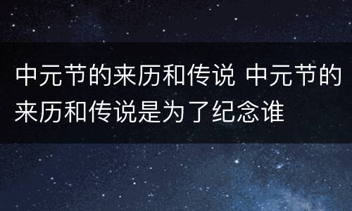 中元节的来历和传说 中元节的来历和传说是为了纪念谁