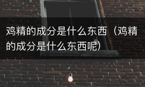 鸡精的成分是什么东西（鸡精的成分是什么东西呢）