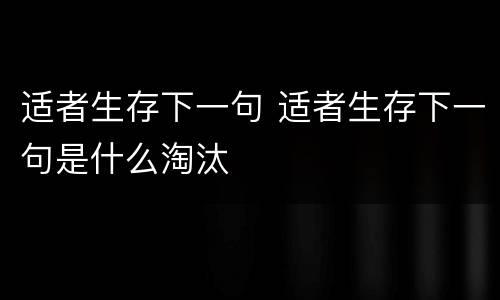 适者生存下一句 适者生存下一句是什么淘汰