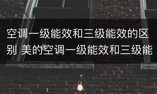 空调一级能效和三级能效的区别 美的空调一级能效和三级能效的区别