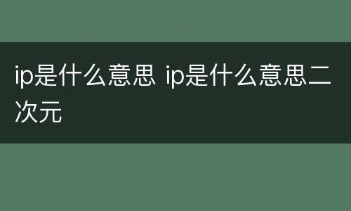 ip是什么意思 ip是什么意思二次元